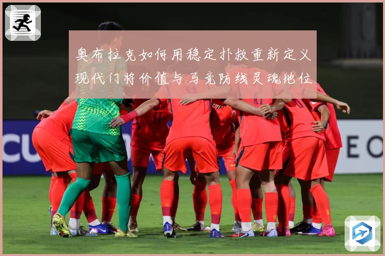 奥布拉克如何用稳定扑救重新定义现代门将价值与马竞防线灵魂地位数据研判：最新赛事动态与深度分析