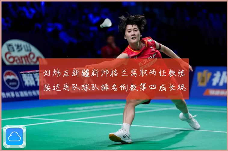 刘炜后新疆新帅格兰离职两任教练接连离队球队排名倒数第四成长观察：最新赛事动态与深度分析