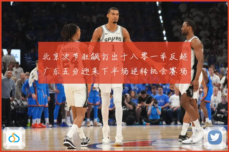 北京次节狂飙打出十八零一举反超广东五分迎来下半场逆转机会赛场复盘：最新赛事动态与深度分析