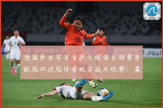 德国萨尔布吕肯乒乓球俱乐部勇夺欧冠四连冠传奇纪实战术观察：最新赛事动态与深度分析