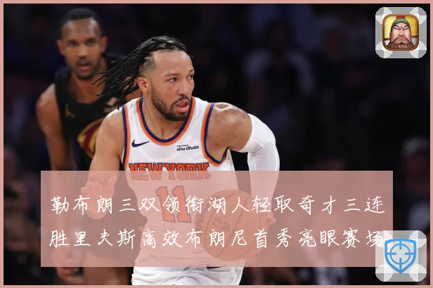 勒布朗三双领衔湖人轻取奇才三连胜里夫斯高效布朗尼首秀亮眼赛场复盘：最新赛事动态与深度分析