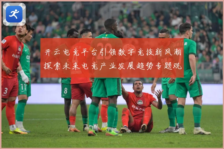 开云电竞平台引领数字竞技新风潮探索未来电竞产业发展趋势专题观察：最新赛事动态与深度分析