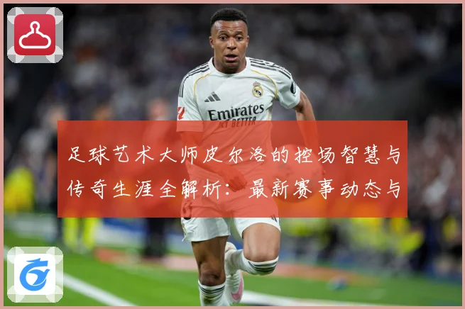 足球艺术大师皮尔洛的控场智慧与传奇生涯全解析：最新赛事动态与深度分析