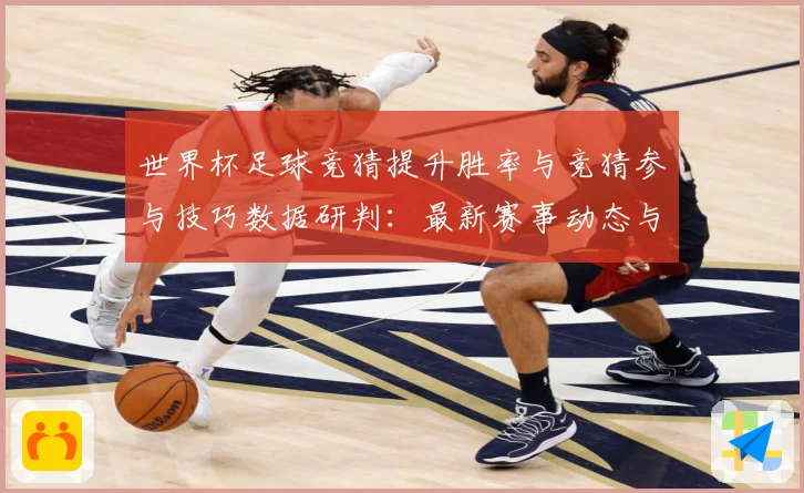 世界杯足球竞猜提升胜率与竞猜参与技巧数据研判：最新赛事动态与深度分析