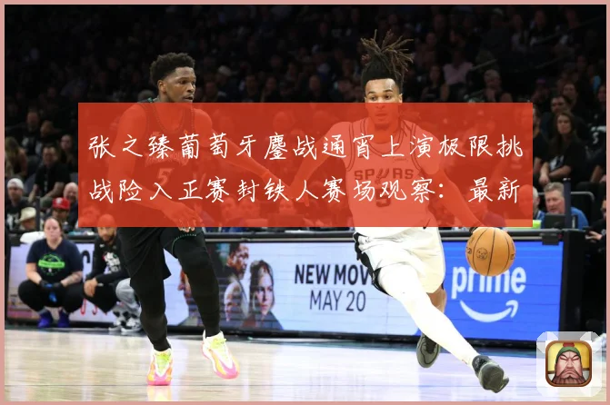 张之臻葡萄牙鏖战通宵上演极限挑战险入正赛封铁人赛场观察：最新赛事动态与深度分析