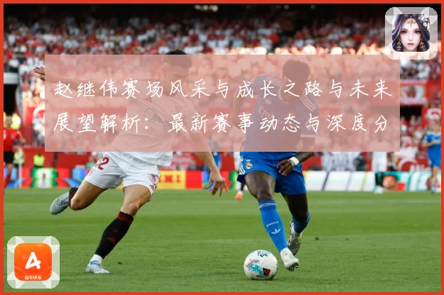 赵继伟赛场风采与成长之路与未来展望解析：最新赛事动态与深度分析