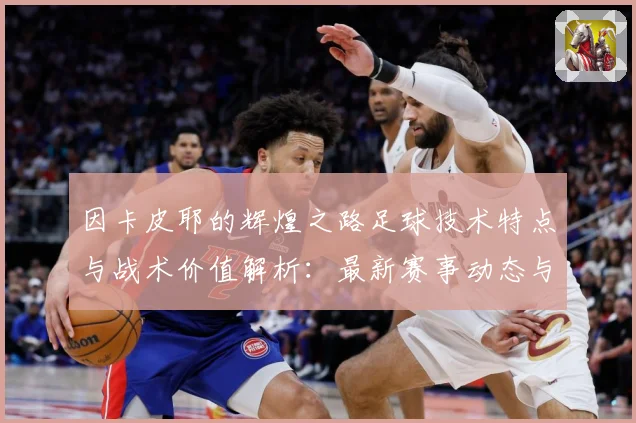 因卡皮耶的辉煌之路足球技术特点与战术价值解析：最新赛事动态与深度分析