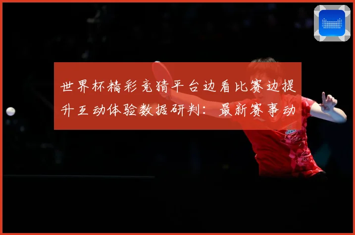 世界杯精彩竞猜平台边看比赛边提升互动体验数据研判：最新赛事动态与深度分析