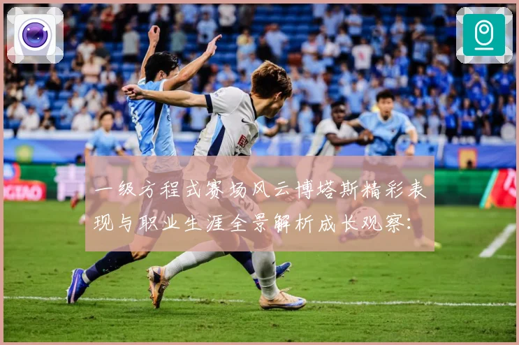 一级方程式赛场风云博塔斯精彩表现与职业生涯全景解析成长观察：最新赛事动态与深度分析