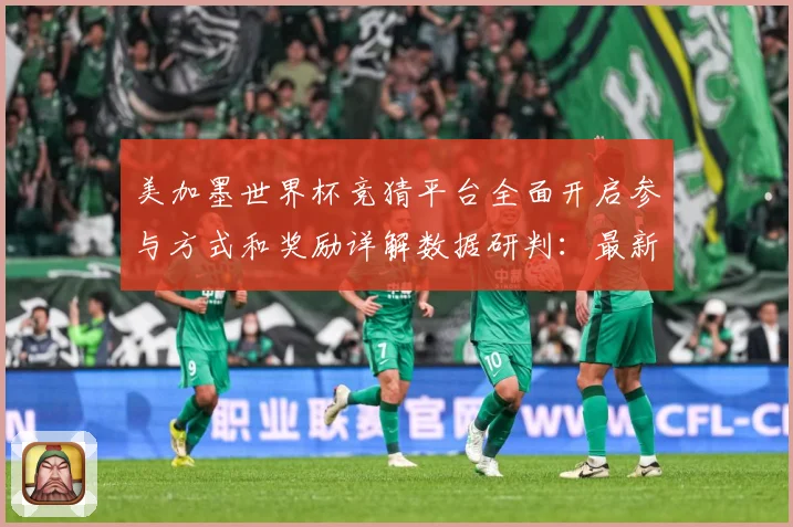 美加墨世界杯竞猜平台全面开启参与方式和奖励详解数据研判：最新赛事动态与深度分析