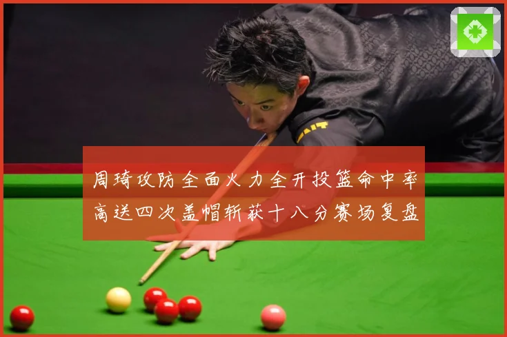 周琦攻防全面火力全开投篮命中率高送四次盖帽斩获十八分赛场复盘：最新赛事动态与深度分析