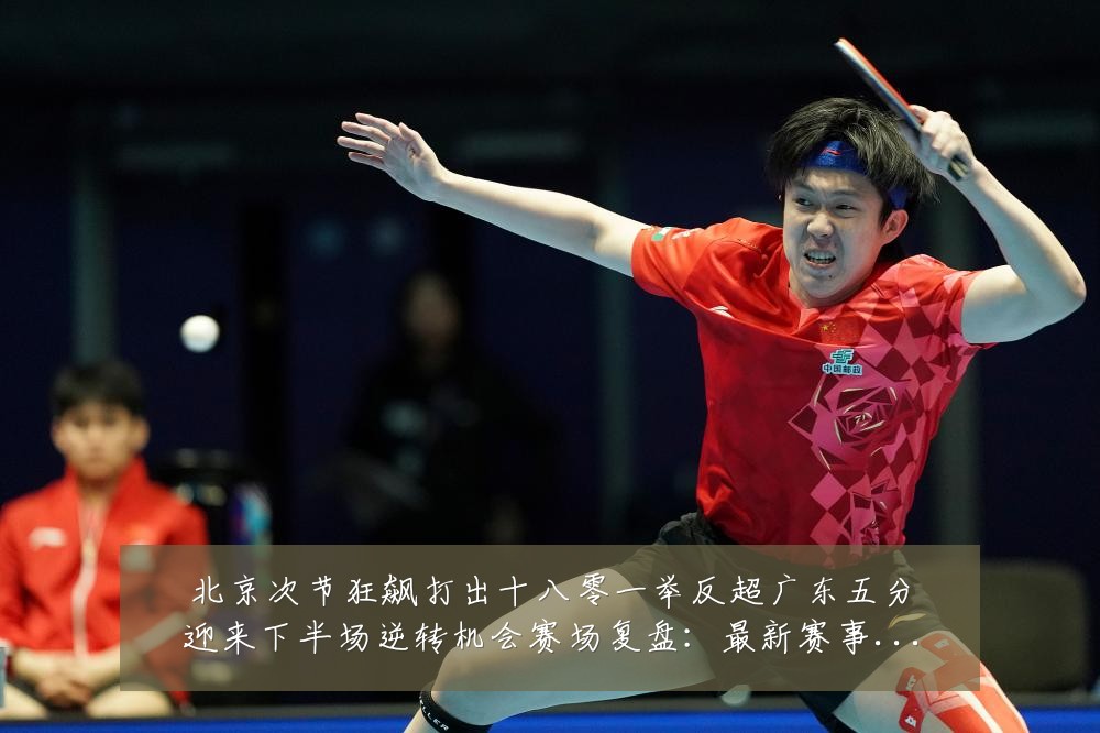 北京次节狂飙打出十八零一举反超广东五分迎来下半场逆转机会赛场复盘：最新赛事动态与深度分析