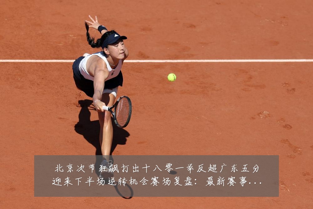 北京次节狂飙打出十八零一举反超广东五分迎来下半场逆转机会赛场复盘：最新赛事动态与深度分析