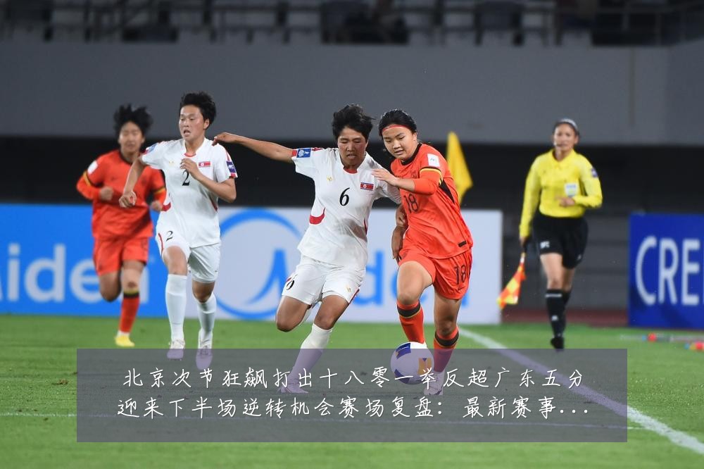 北京次节狂飙打出十八零一举反超广东五分迎来下半场逆转机会赛场复盘：最新赛事动态与深度分析