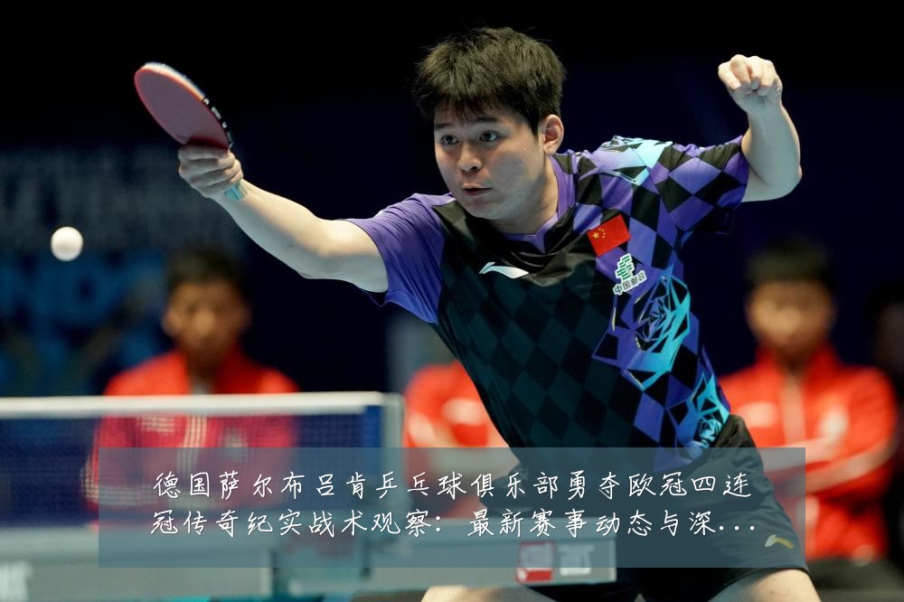 德国萨尔布吕肯乒乓球俱乐部勇夺欧冠四连冠传奇纪实战术观察：最新赛事动态与深度分析