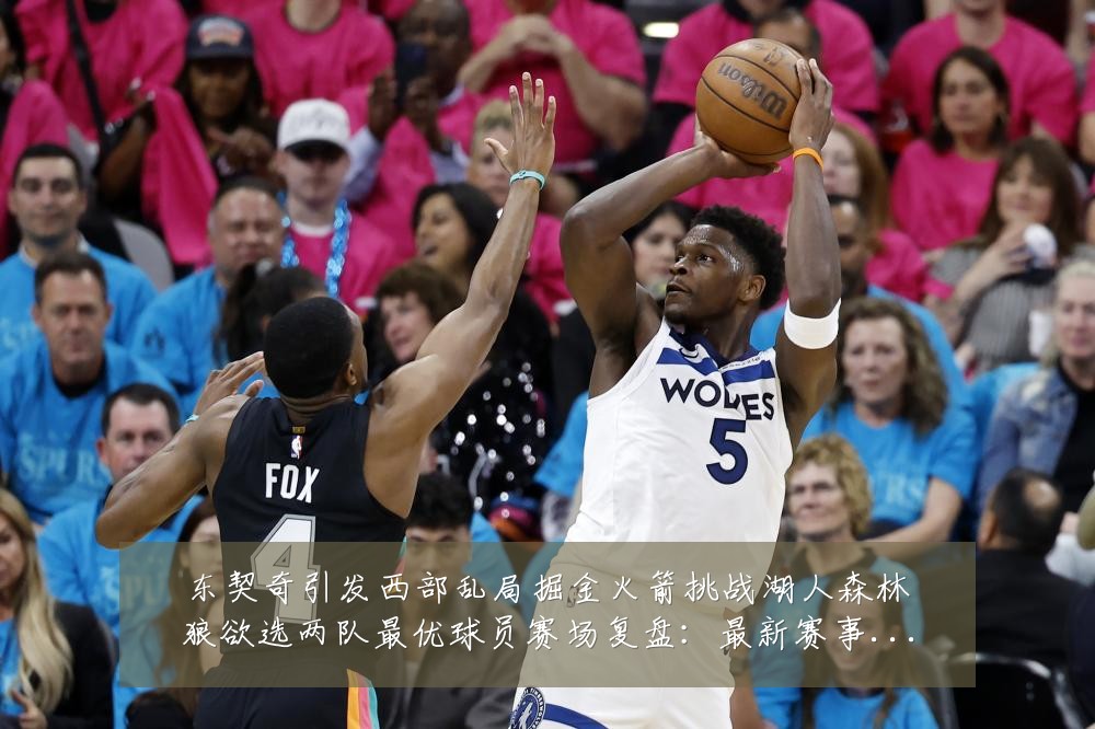 东契奇引发西部乱局掘金火箭挑战湖人森林狼欲选两队最优球员赛场复盘：最新赛事动态与深度分析