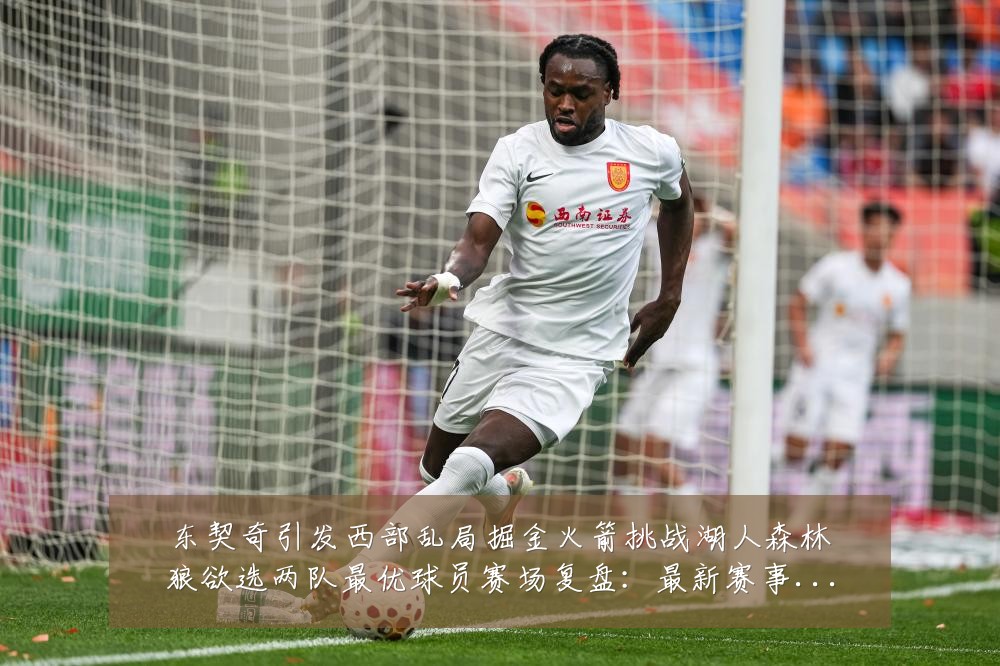 东契奇引发西部乱局掘金火箭挑战湖人森林狼欲选两队最优球员赛场复盘：最新赛事动态与深度分析