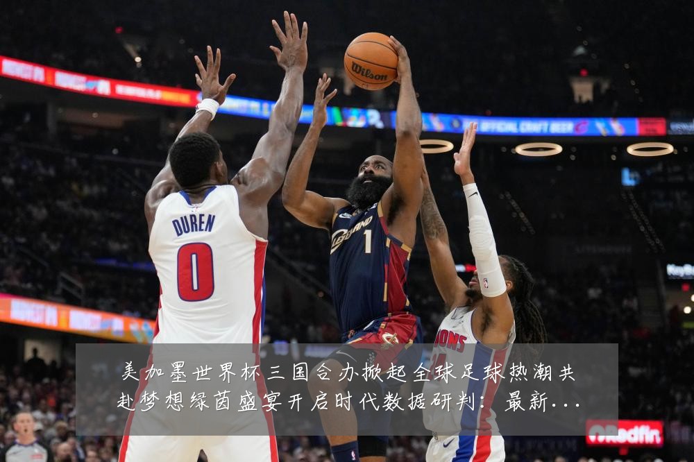 美加墨世界杯三国合办掀起全球足球热潮共赴梦想绿茵盛宴开启时代数据研判:最新赛事动态与深度分析