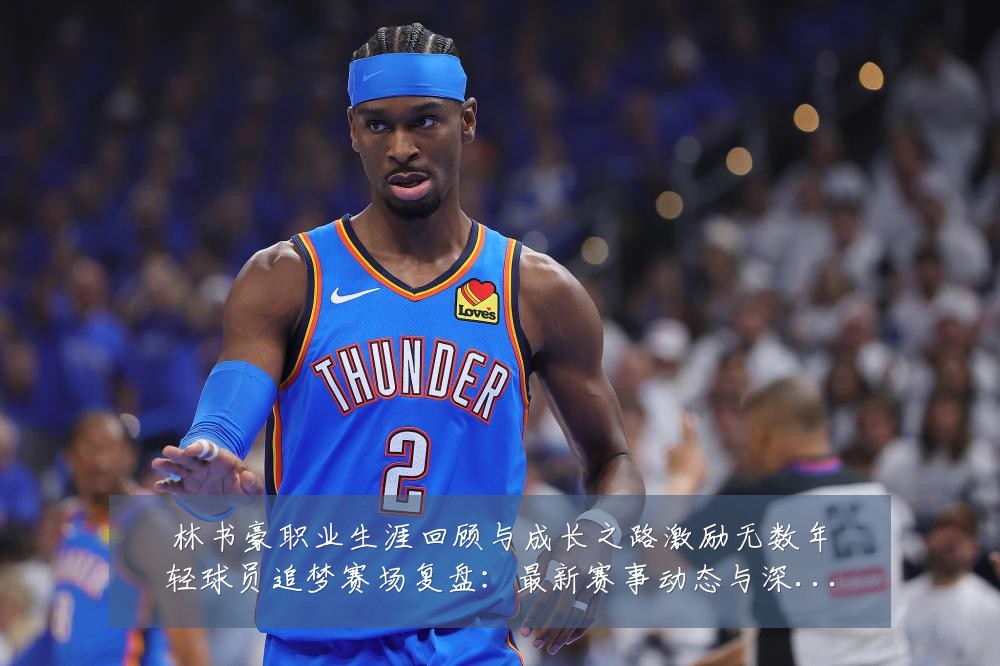 林书豪职业生涯回顾与成长之路激励无数年轻球员追梦赛场复盘：最新赛事动态与深度分析