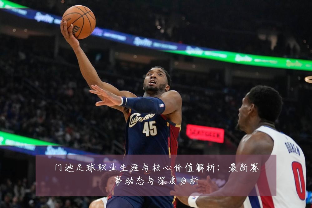 门迪足球职业生涯与核心价值解析：最新赛事动态与深度分析