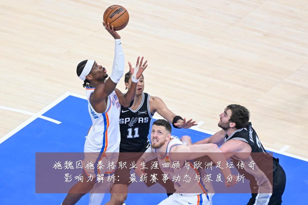 施魏因施泰格职业生涯回顾与欧洲足坛传奇影响力解析：最新赛事动态与深度分析