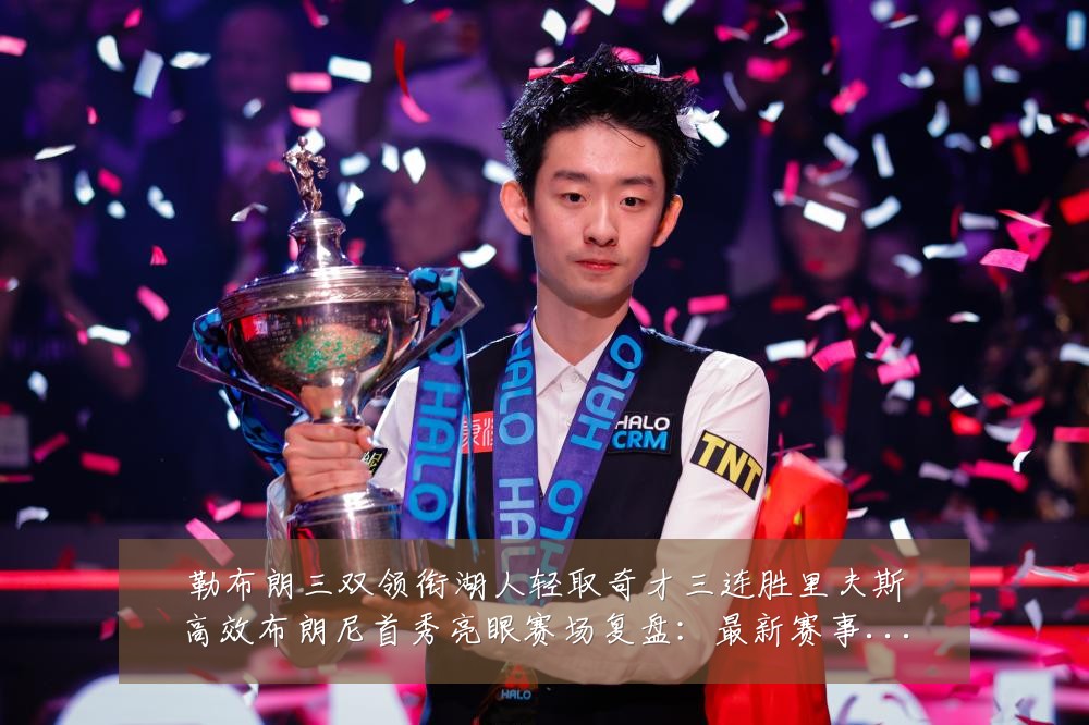 勒布朗三双领衔湖人轻取奇才三连胜里夫斯高效布朗尼首秀亮眼赛场复盘：最新赛事动态与深度分析