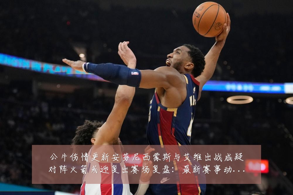 公牛伤情更新安芬尼西蒙斯与艾维出战成疑对阵火箭或迎复出赛场复盘：最新赛事动态与深度分析